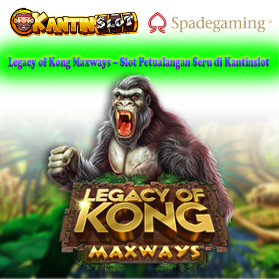 Legacy of Kong Maxways – Slot Petualangan Seru di Kantinslot